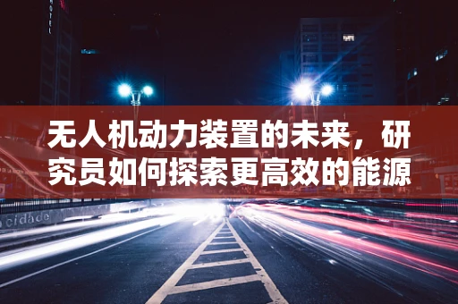 无人机动力装置的未来，研究员如何探索更高效的能源解决方案？
