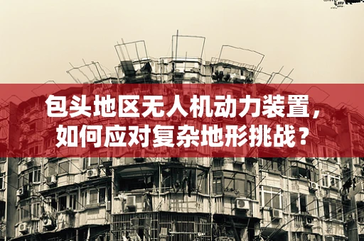 包头地区无人机动力装置，如何应对复杂地形挑战？