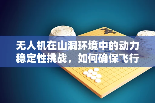 无人机在山洞环境中的动力稳定性挑战，如何确保飞行安全？