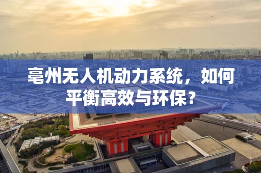 亳州无人机动力系统，如何平衡高效与环保？