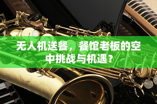 无人机送餐，餐馆老板的空中挑战与机遇？