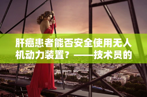 肝癌患者能否安全使用无人机动力装置？——技术员的专业视角