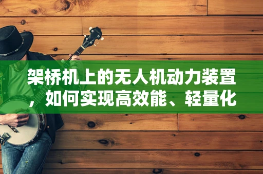 架桥机上的无人机动力装置，如何实现高效能、轻量化的平衡？