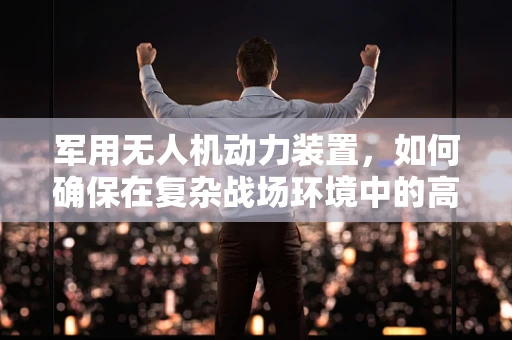 军用无人机动力装置，如何确保在复杂战场环境中的高效与安全？