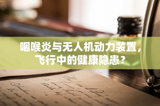 咽喉炎与无人机动力装置，飞行中的健康隐患？