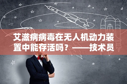 艾滋病病毒在无人机动力装置中能存活吗？——技术员的专业视角