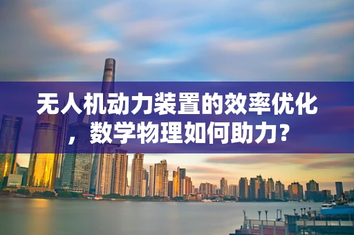 无人机动力装置的效率优化，数学物理如何助力？