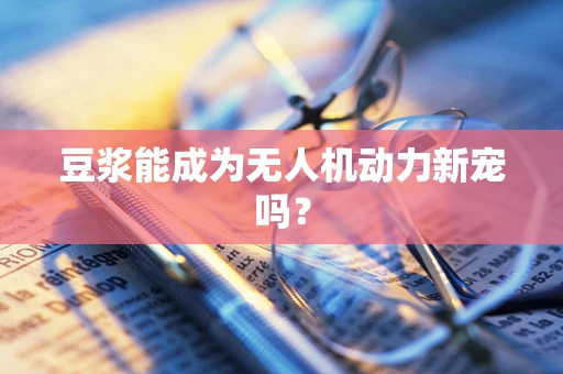 豆浆能成为无人机动力新宠吗？