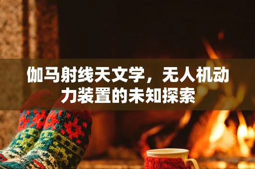 伽马射线天文学，无人机动力装置的未知探索