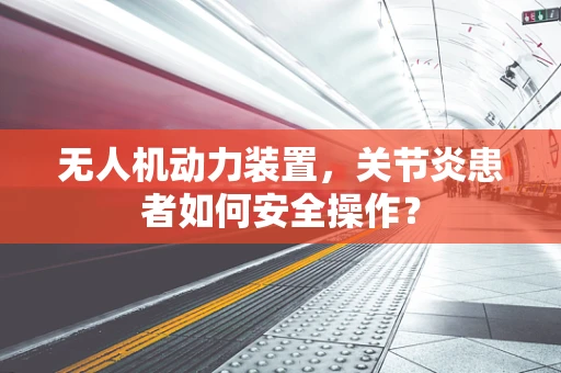 无人机动力装置，关节炎患者如何安全操作？