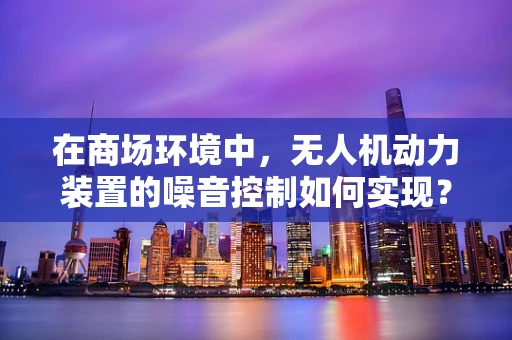 在商场环境中，无人机动力装置的噪音控制如何实现？