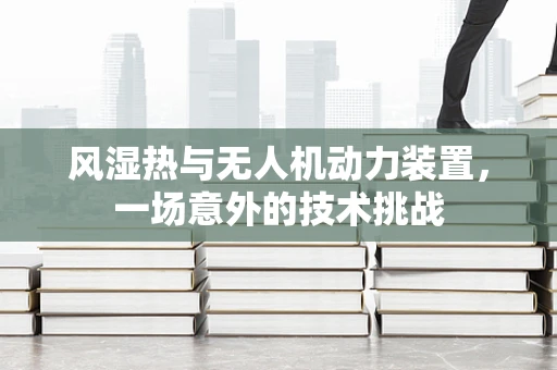 风湿热与无人机动力装置，一场意外的技术挑战