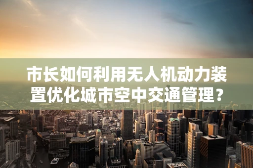 市长如何利用无人机动力装置优化城市空中交通管理？