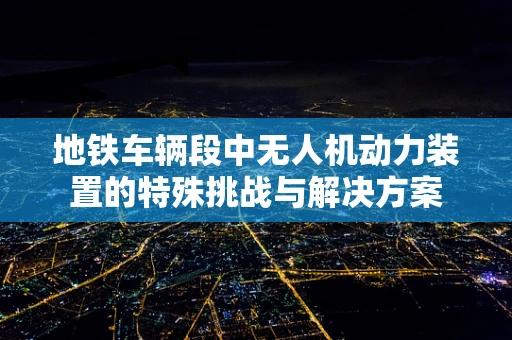 地铁车辆段中无人机动力装置的特殊挑战与解决方案