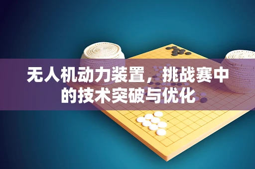 无人机动力装置，挑战赛中的技术突破与优化