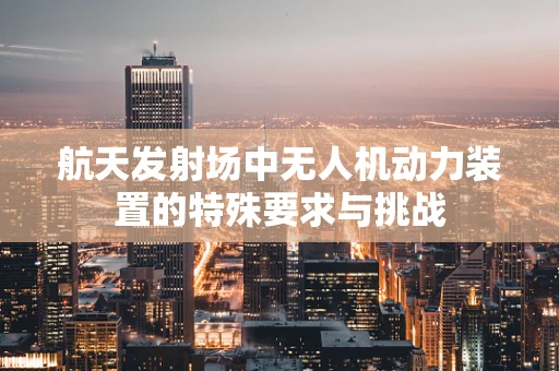 航天发射场中无人机动力装置的特殊要求与挑战