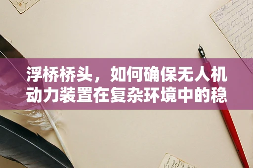 浮桥桥头，如何确保无人机动力装置在复杂环境中的稳定运行？