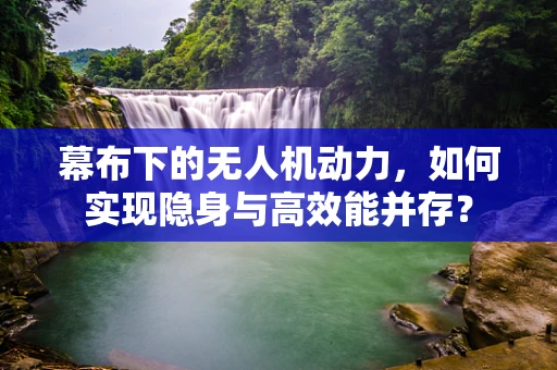 幕布下的无人机动力，如何实现隐身与高效能并存？