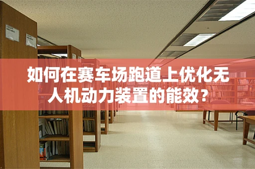 如何在赛车场跑道上优化无人机动力装置的能效？