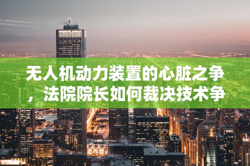 无人机动力装置的心脏之争，法院院长如何裁决技术争议？