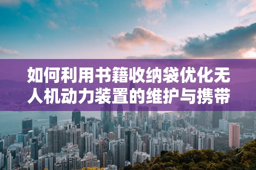 如何利用书籍收纳袋优化无人机动力装置的维护与携带？