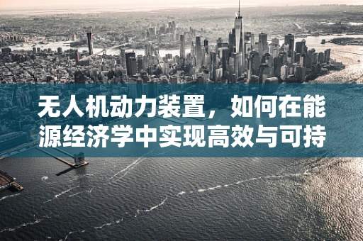 无人机动力装置，如何在能源经济学中实现高效与可持续？