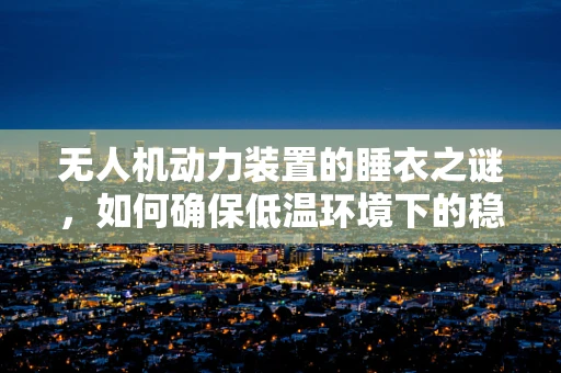 无人机动力装置的睡衣之谜，如何确保低温环境下的稳定运行？
