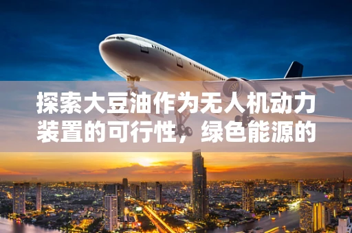 探索大豆油作为无人机动力装置的可行性，绿色能源的未来之路？
