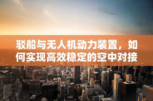 驳船与无人机动力装置，如何实现高效稳定的空中对接？