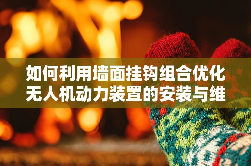 如何利用墙面挂钩组合优化无人机动力装置的安装与维护？