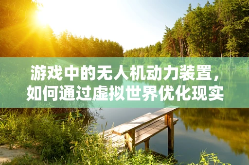 游戏中的无人机动力装置，如何通过虚拟世界优化现实技术？