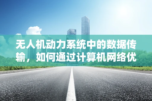 无人机动力系统中的数据传输，如何通过计算机网络优化？