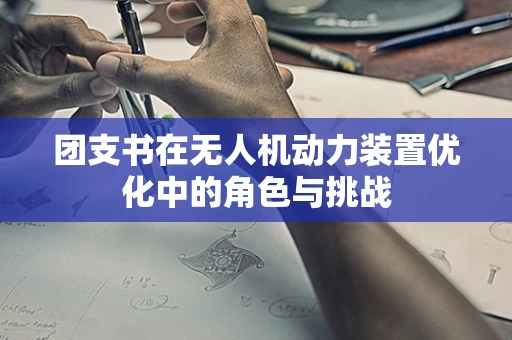 团支书在无人机动力装置优化中的角色与挑战