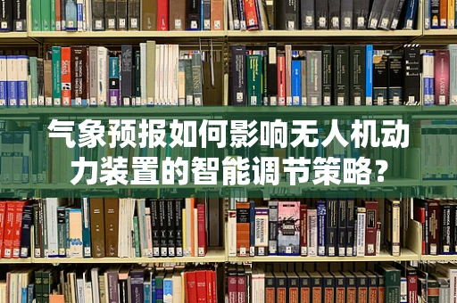 气象预报如何影响无人机动力装置的智能调节策略？