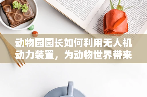动物园园长如何利用无人机动力装置，为动物世界带来‘飞’一般的保护？