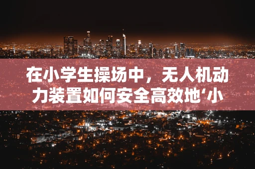 在小学生操场中，无人机动力装置如何安全高效地‘小试牛刀’？