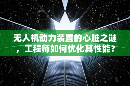 无人机动力装置的心脏之谜，工程师如何优化其性能？