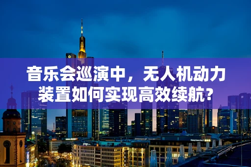 音乐会巡演中，无人机动力装置如何实现高效续航？
