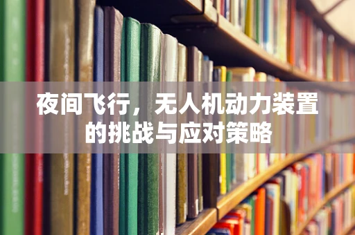 夜间飞行，无人机动力装置的挑战与应对策略