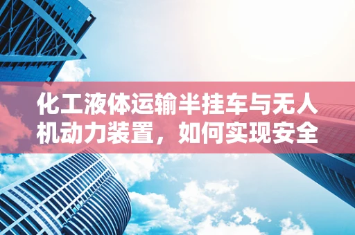 化工液体运输半挂车与无人机动力装置，如何实现安全高效的能源补给？