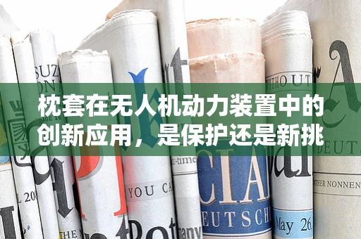枕套在无人机动力装置中的创新应用，是保护还是新挑战？