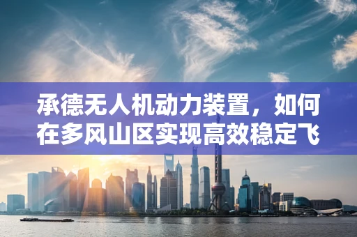 承德无人机动力装置，如何在多风山区实现高效稳定飞行？