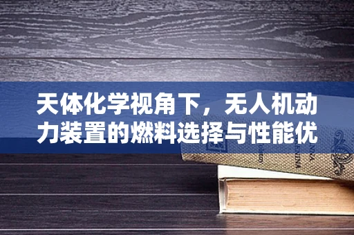 天体化学视角下，无人机动力装置的燃料选择与性能优化