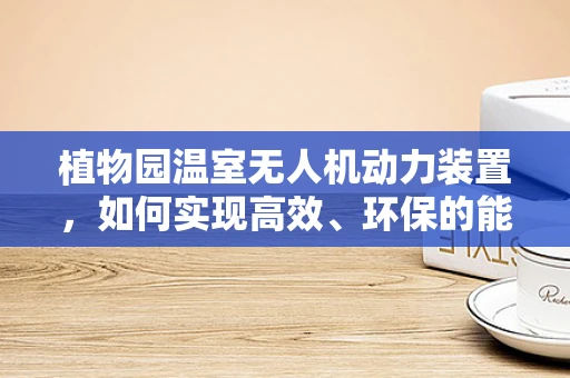 植物园温室无人机动力装置，如何实现高效、环保的能源供应？