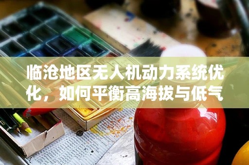 临沧地区无人机动力系统优化，如何平衡高海拔与低气温挑战？