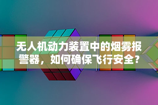 无人机动力装置中的烟雾报警器，如何确保飞行安全？