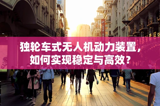 独轮车式无人机动力装置，如何实现稳定与高效？