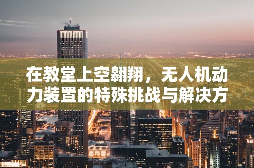 在教堂上空翱翔，无人机动力装置的特殊挑战与解决方案