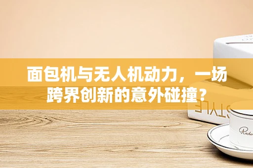 面包机与无人机动力，一场跨界创新的意外碰撞？