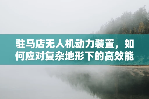 驻马店无人机动力装置，如何应对复杂地形下的高效能挑战？